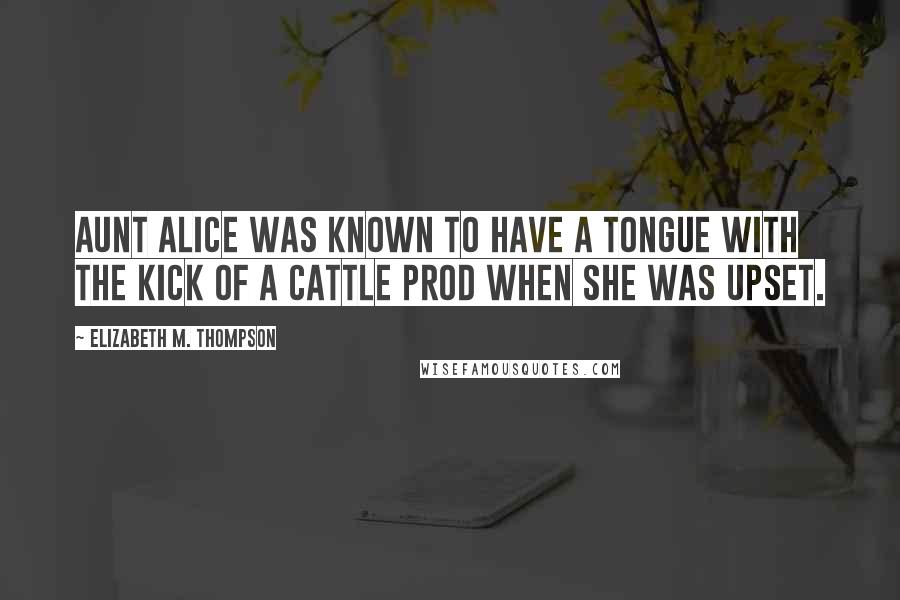 Elizabeth M. Thompson Quotes: Aunt Alice was known to have a tongue with the kick of a cattle prod when she was upset.