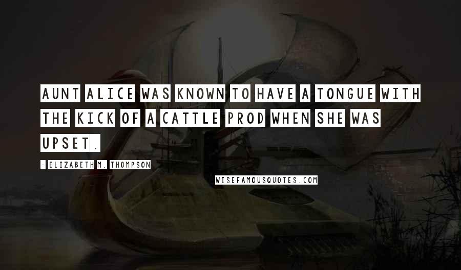 Elizabeth M. Thompson Quotes: Aunt Alice was known to have a tongue with the kick of a cattle prod when she was upset.