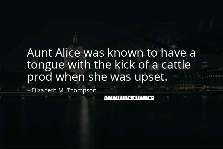 Elizabeth M. Thompson Quotes: Aunt Alice was known to have a tongue with the kick of a cattle prod when she was upset.