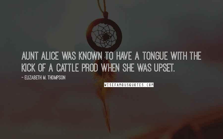 Elizabeth M. Thompson Quotes: Aunt Alice was known to have a tongue with the kick of a cattle prod when she was upset.