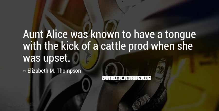 Elizabeth M. Thompson Quotes: Aunt Alice was known to have a tongue with the kick of a cattle prod when she was upset.