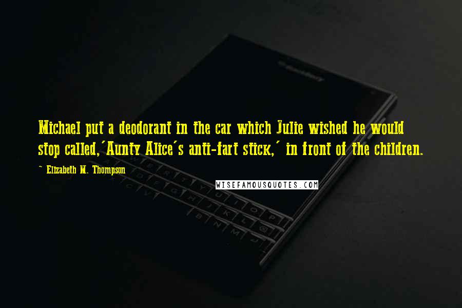 Elizabeth M. Thompson Quotes: Michael put a deodorant in the car which Julie wished he would stop called,'Aunty Alice's anti-fart stick,' in front of the children.