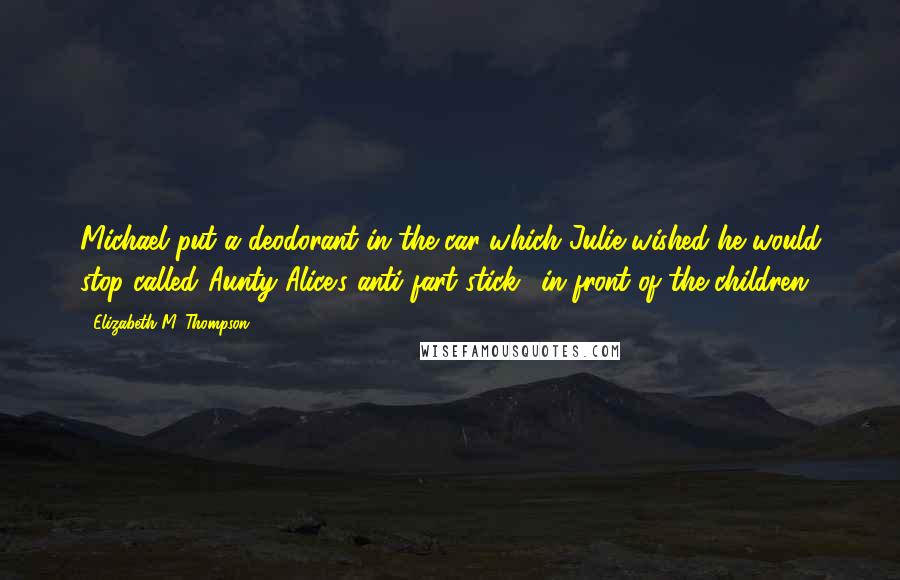 Elizabeth M. Thompson Quotes: Michael put a deodorant in the car which Julie wished he would stop called,'Aunty Alice's anti-fart stick,' in front of the children.