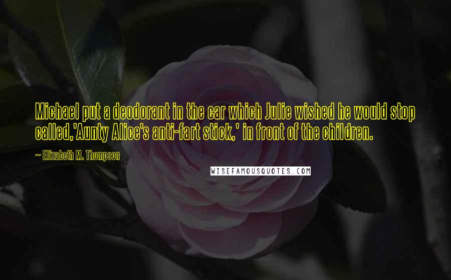 Elizabeth M. Thompson Quotes: Michael put a deodorant in the car which Julie wished he would stop called,'Aunty Alice's anti-fart stick,' in front of the children.