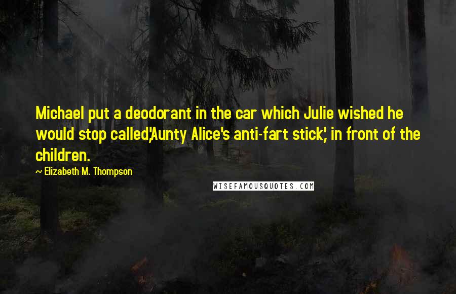 Elizabeth M. Thompson Quotes: Michael put a deodorant in the car which Julie wished he would stop called,'Aunty Alice's anti-fart stick,' in front of the children.