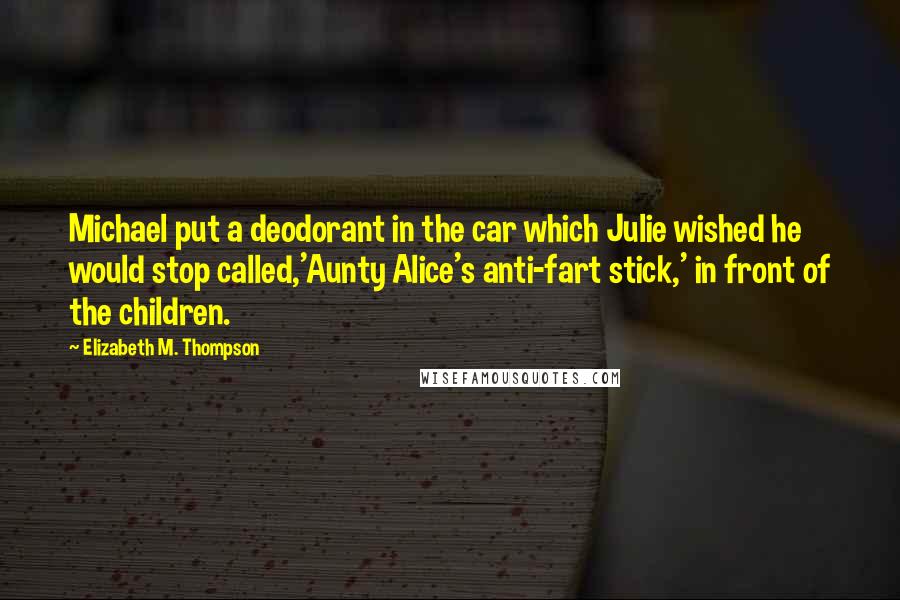 Elizabeth M. Thompson Quotes: Michael put a deodorant in the car which Julie wished he would stop called,'Aunty Alice's anti-fart stick,' in front of the children.