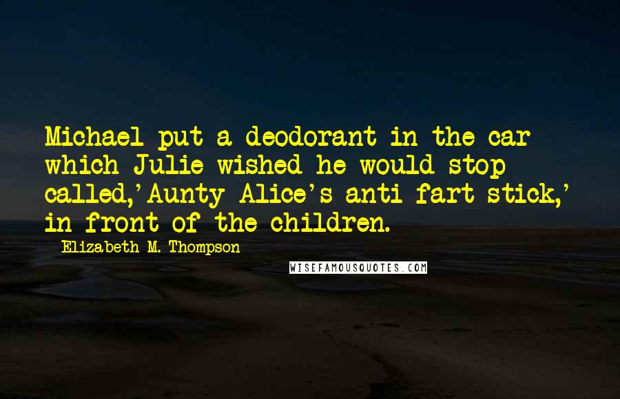 Elizabeth M. Thompson Quotes: Michael put a deodorant in the car which Julie wished he would stop called,'Aunty Alice's anti-fart stick,' in front of the children.