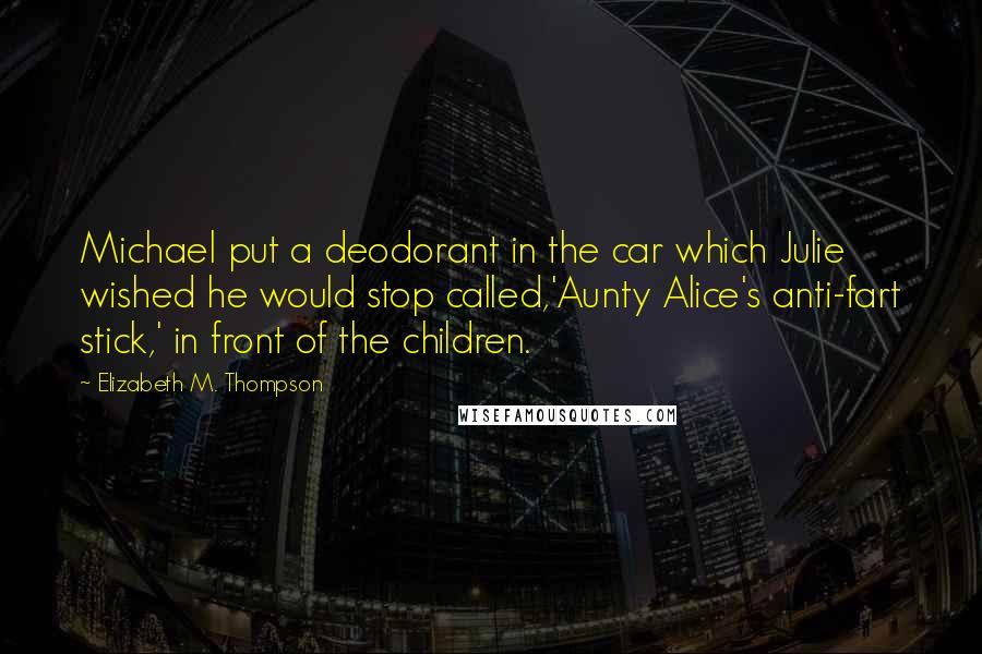 Elizabeth M. Thompson Quotes: Michael put a deodorant in the car which Julie wished he would stop called,'Aunty Alice's anti-fart stick,' in front of the children.