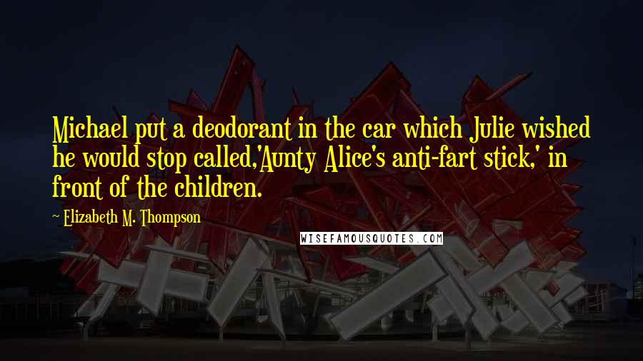 Elizabeth M. Thompson Quotes: Michael put a deodorant in the car which Julie wished he would stop called,'Aunty Alice's anti-fart stick,' in front of the children.