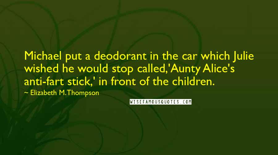 Elizabeth M. Thompson Quotes: Michael put a deodorant in the car which Julie wished he would stop called,'Aunty Alice's anti-fart stick,' in front of the children.