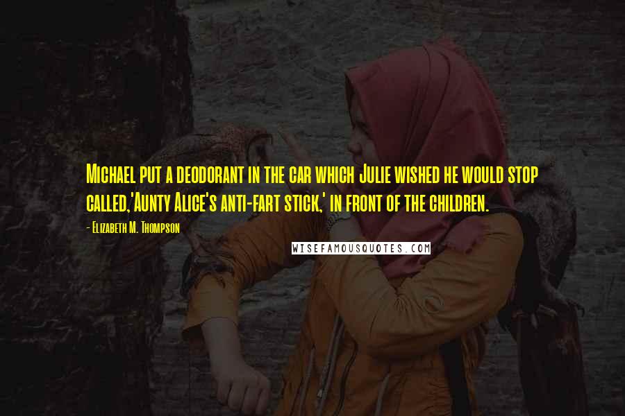 Elizabeth M. Thompson Quotes: Michael put a deodorant in the car which Julie wished he would stop called,'Aunty Alice's anti-fart stick,' in front of the children.