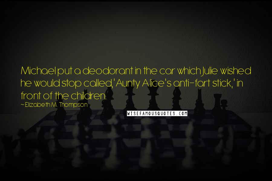 Elizabeth M. Thompson Quotes: Michael put a deodorant in the car which Julie wished he would stop called,'Aunty Alice's anti-fart stick,' in front of the children.