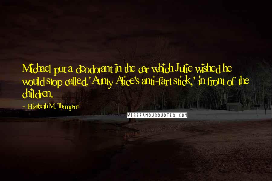 Elizabeth M. Thompson Quotes: Michael put a deodorant in the car which Julie wished he would stop called,'Aunty Alice's anti-fart stick,' in front of the children.