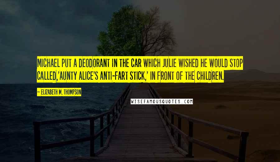 Elizabeth M. Thompson Quotes: Michael put a deodorant in the car which Julie wished he would stop called,'Aunty Alice's anti-fart stick,' in front of the children.