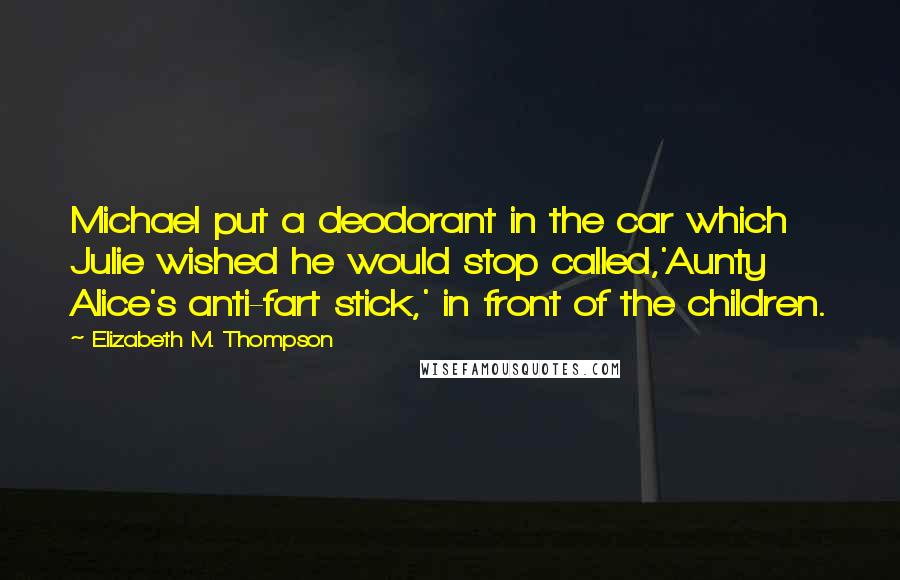 Elizabeth M. Thompson Quotes: Michael put a deodorant in the car which Julie wished he would stop called,'Aunty Alice's anti-fart stick,' in front of the children.