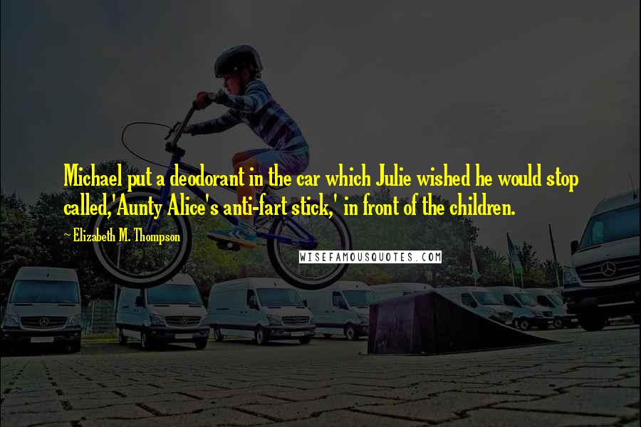 Elizabeth M. Thompson Quotes: Michael put a deodorant in the car which Julie wished he would stop called,'Aunty Alice's anti-fart stick,' in front of the children.