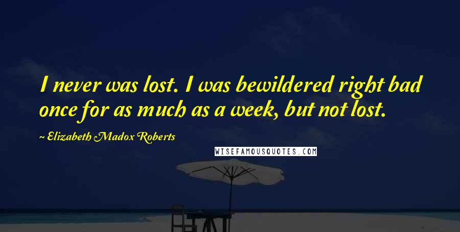 Elizabeth Madox Roberts Quotes: I never was lost. I was bewildered right bad once for as much as a week, but not lost.