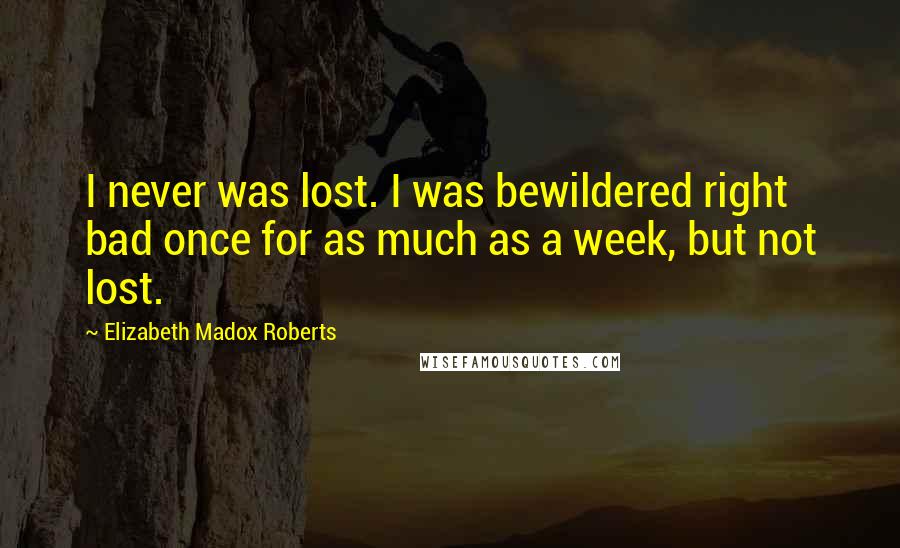 Elizabeth Madox Roberts Quotes: I never was lost. I was bewildered right bad once for as much as a week, but not lost.