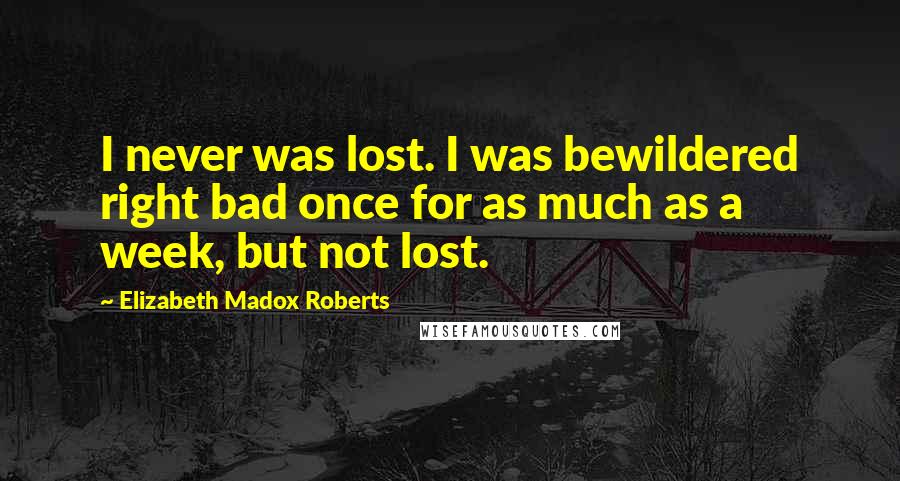 Elizabeth Madox Roberts Quotes: I never was lost. I was bewildered right bad once for as much as a week, but not lost.