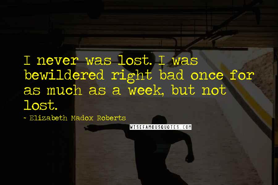 Elizabeth Madox Roberts Quotes: I never was lost. I was bewildered right bad once for as much as a week, but not lost.