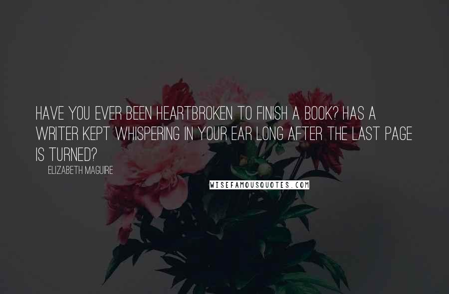 Elizabeth Maguire Quotes: Have you ever been heartbroken to finish a book? Has a writer kept whispering in your ear long after the last page is turned?