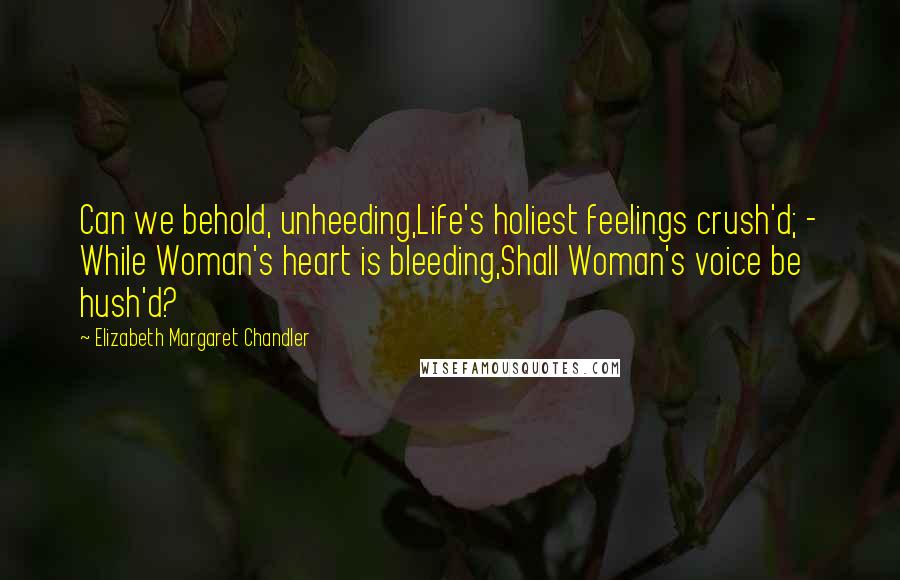 Elizabeth Margaret Chandler Quotes: Can we behold, unheeding,Life's holiest feelings crush'd; - While Woman's heart is bleeding,Shall Woman's voice be hush'd?