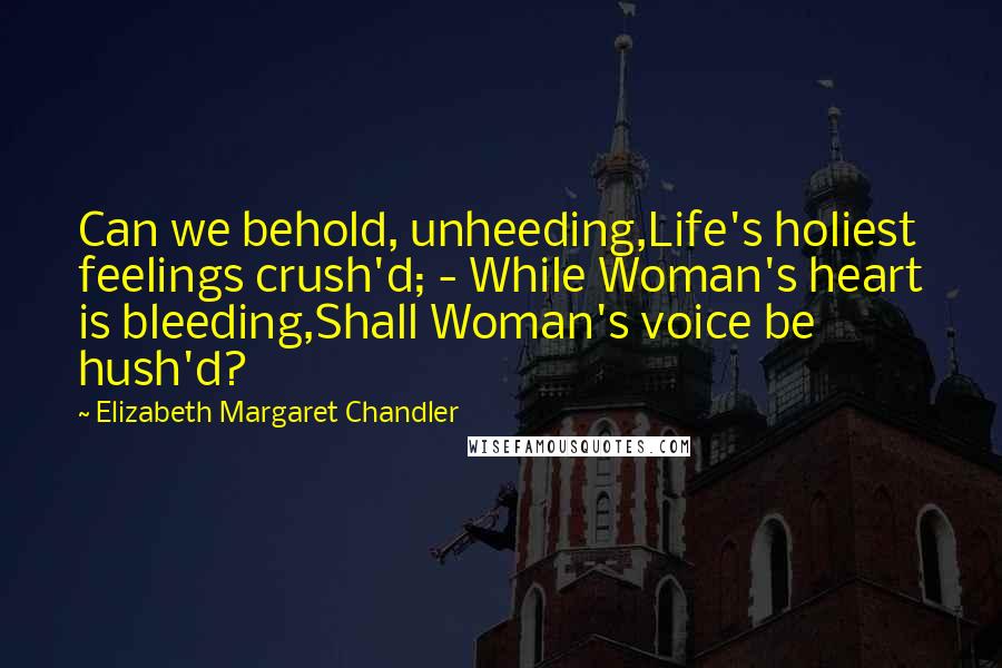 Elizabeth Margaret Chandler Quotes: Can we behold, unheeding,Life's holiest feelings crush'd; - While Woman's heart is bleeding,Shall Woman's voice be hush'd?