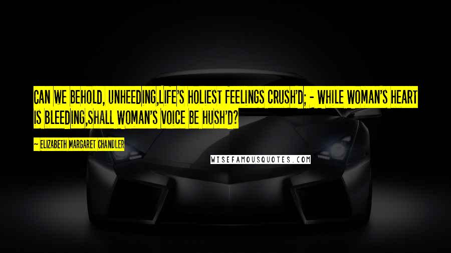 Elizabeth Margaret Chandler Quotes: Can we behold, unheeding,Life's holiest feelings crush'd; - While Woman's heart is bleeding,Shall Woman's voice be hush'd?