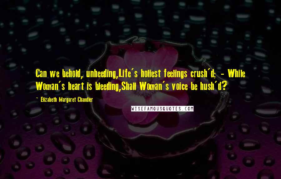 Elizabeth Margaret Chandler Quotes: Can we behold, unheeding,Life's holiest feelings crush'd; - While Woman's heart is bleeding,Shall Woman's voice be hush'd?