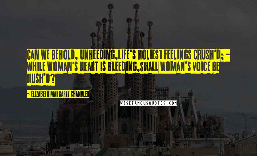 Elizabeth Margaret Chandler Quotes: Can we behold, unheeding,Life's holiest feelings crush'd; - While Woman's heart is bleeding,Shall Woman's voice be hush'd?