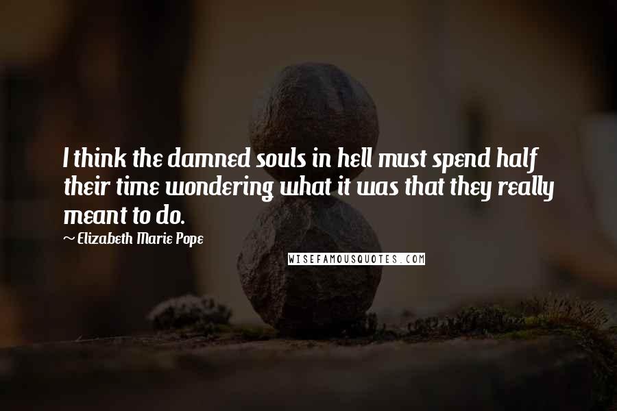 Elizabeth Marie Pope Quotes: I think the damned souls in hell must spend half their time wondering what it was that they really meant to do.