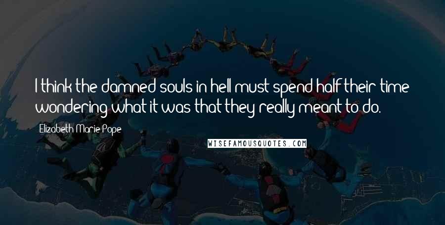 Elizabeth Marie Pope Quotes: I think the damned souls in hell must spend half their time wondering what it was that they really meant to do.