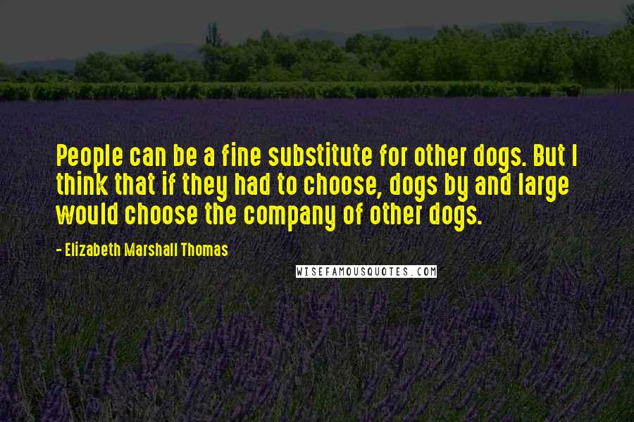 Elizabeth Marshall Thomas Quotes: People can be a fine substitute for other dogs. But I think that if they had to choose, dogs by and large would choose the company of other dogs.