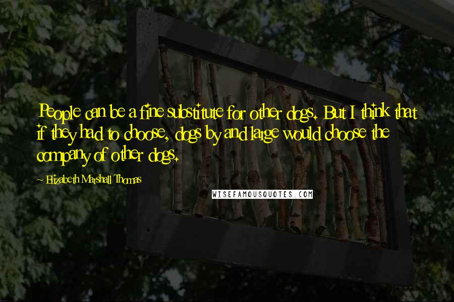 Elizabeth Marshall Thomas Quotes: People can be a fine substitute for other dogs. But I think that if they had to choose, dogs by and large would choose the company of other dogs.
