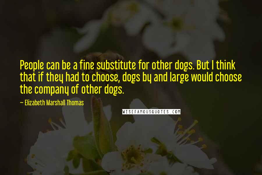 Elizabeth Marshall Thomas Quotes: People can be a fine substitute for other dogs. But I think that if they had to choose, dogs by and large would choose the company of other dogs.
