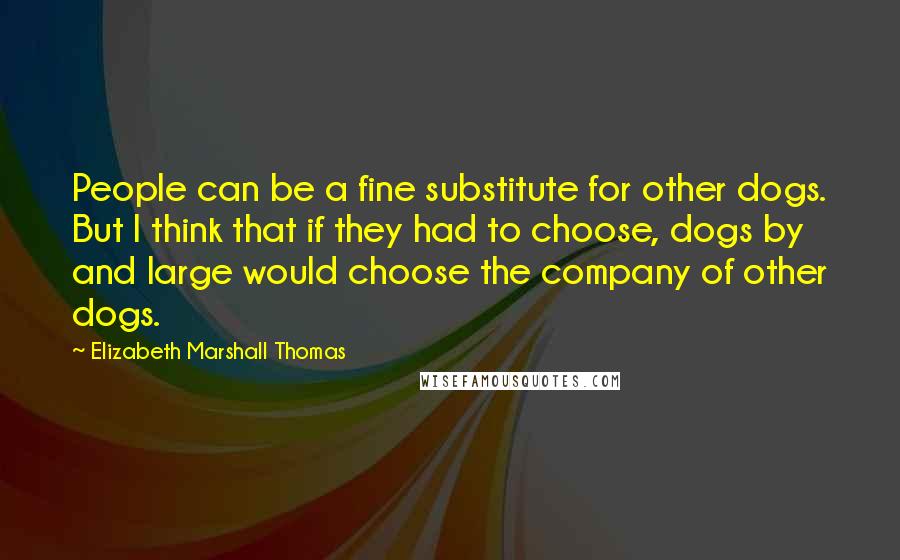 Elizabeth Marshall Thomas Quotes: People can be a fine substitute for other dogs. But I think that if they had to choose, dogs by and large would choose the company of other dogs.