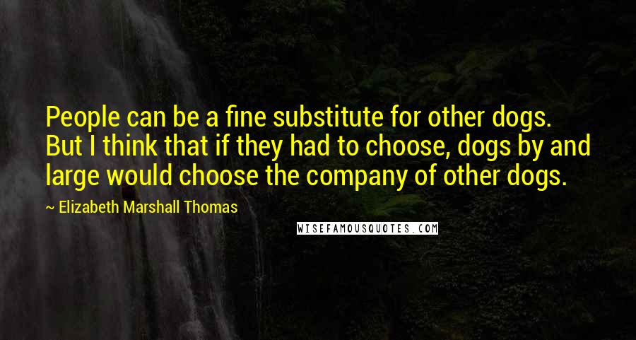 Elizabeth Marshall Thomas Quotes: People can be a fine substitute for other dogs. But I think that if they had to choose, dogs by and large would choose the company of other dogs.