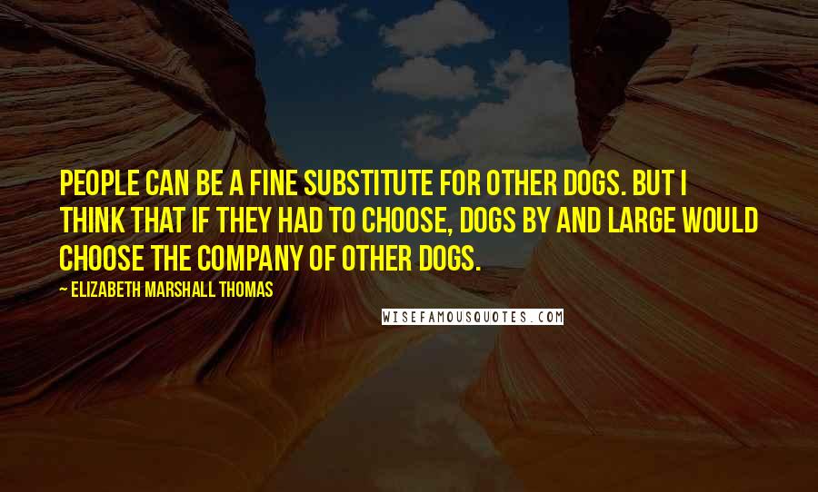 Elizabeth Marshall Thomas Quotes: People can be a fine substitute for other dogs. But I think that if they had to choose, dogs by and large would choose the company of other dogs.