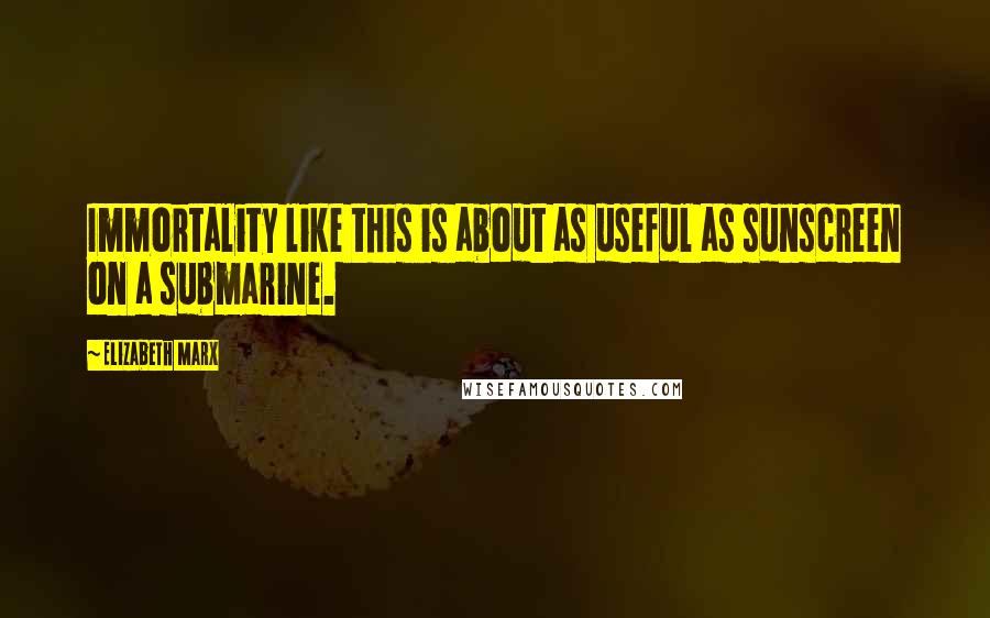 Elizabeth Marx Quotes: Immortality like this is about as useful as sunscreen on a submarine.