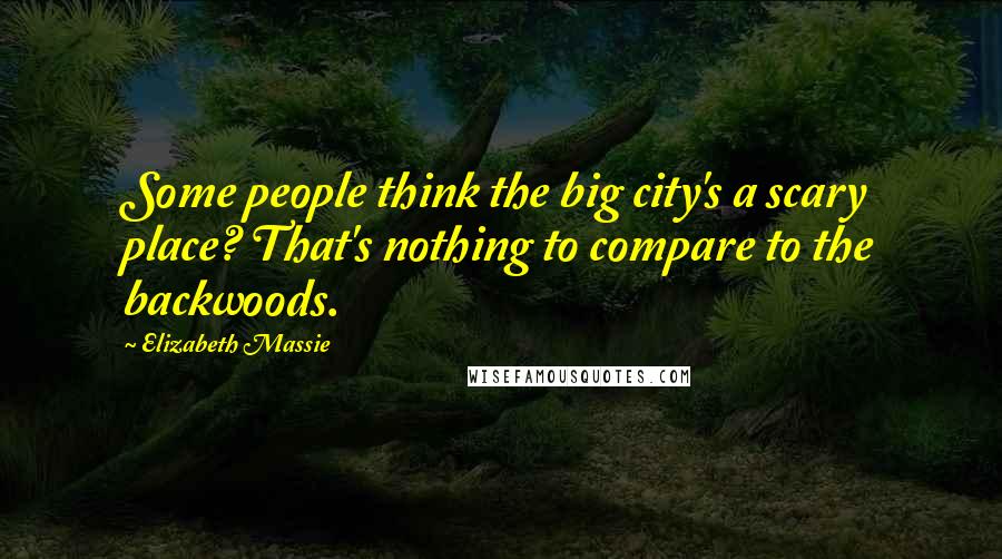 Elizabeth Massie Quotes: Some people think the big city's a scary place? That's nothing to compare to the backwoods.