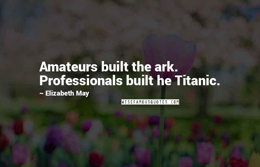 Elizabeth May Quotes: Amateurs built the ark. Professionals built he Titanic.