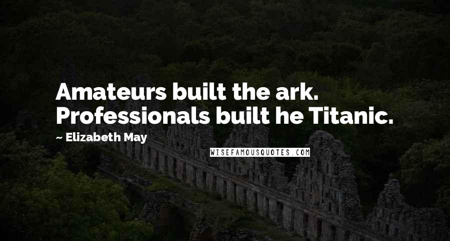 Elizabeth May Quotes: Amateurs built the ark. Professionals built he Titanic.