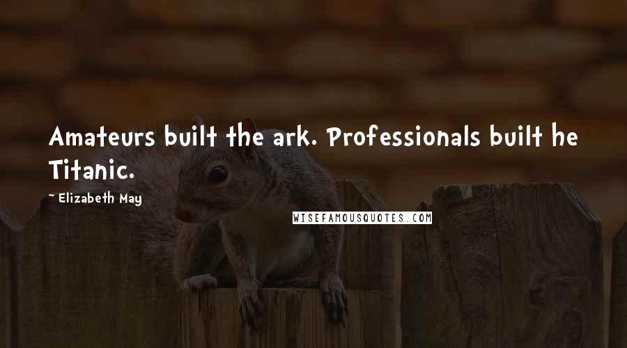 Elizabeth May Quotes: Amateurs built the ark. Professionals built he Titanic.