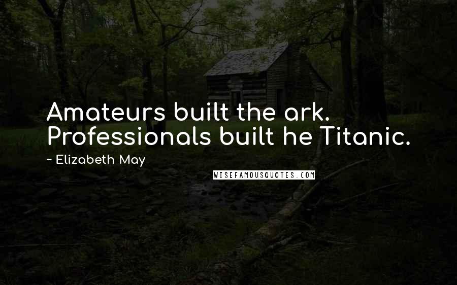 Elizabeth May Quotes: Amateurs built the ark. Professionals built he Titanic.