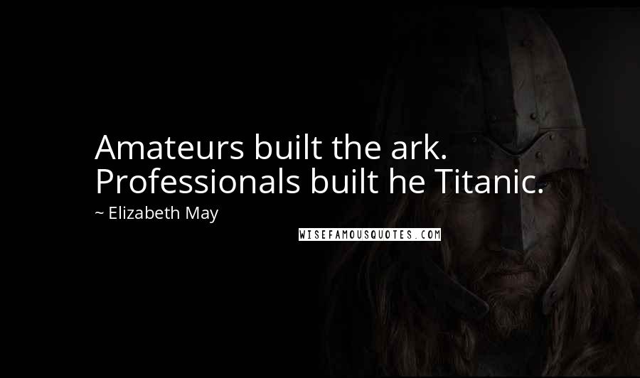 Elizabeth May Quotes: Amateurs built the ark. Professionals built he Titanic.