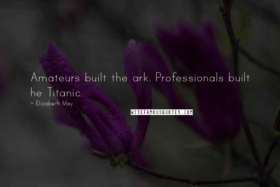 Elizabeth May Quotes: Amateurs built the ark. Professionals built he Titanic.