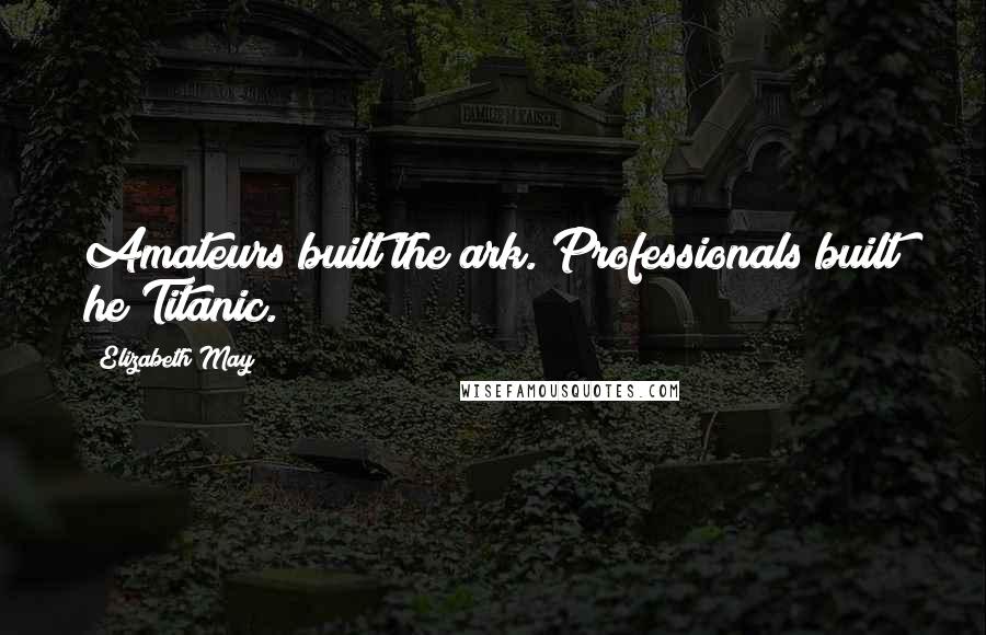 Elizabeth May Quotes: Amateurs built the ark. Professionals built he Titanic.