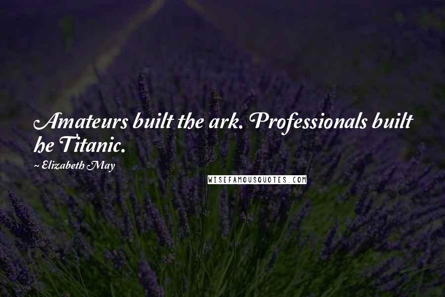 Elizabeth May Quotes: Amateurs built the ark. Professionals built he Titanic.