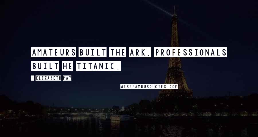 Elizabeth May Quotes: Amateurs built the ark. Professionals built he Titanic.