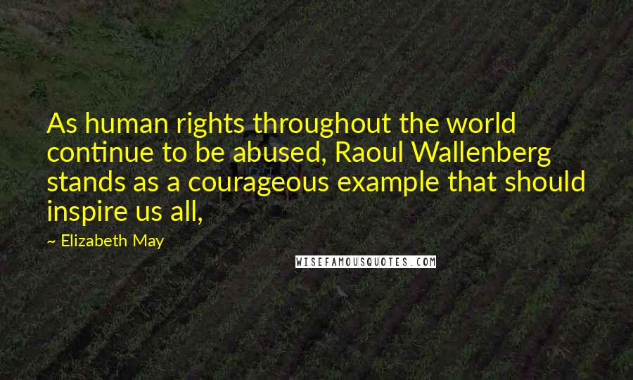 Elizabeth May Quotes: As human rights throughout the world continue to be abused, Raoul Wallenberg stands as a courageous example that should inspire us all,